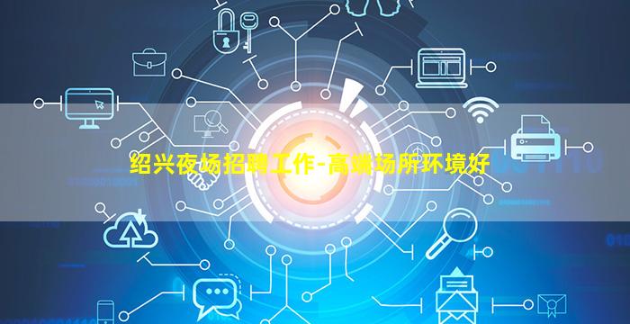 绍兴夜场招聘工作-高端场所环境好
